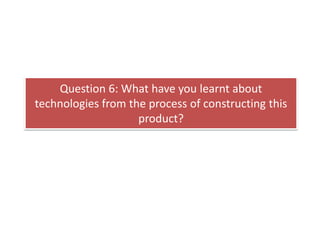 Question 6: What have you learnt about
technologies from the process of constructing this
                    product?
 