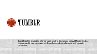Tumblr is the blogging site we have used to document our AS Media Studies
course, and it has improved my knowledge of social media and blogs in
particular.
 