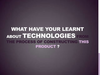 WHAT HAVE YOUR LEARNT
ABOUT TECHNOLOGIES FROM
THE PROCESS OF CONSTRUCTING THIS
PRODUCT ?
 