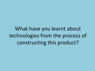 What have you learnt about
technologies from the process of
   constructing this product?
 