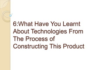 6:What Have You Learnt About Technologies From The Process of Constructing This Product  