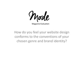 How do you feel your website design
conforms to the conventions of your
chosen genre and brand identity?
Magazine Evaluation
 