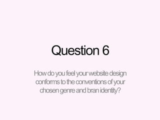 Question 6
Howdoyoufeelyourwebsitedesign
conformstotheconventionsofyour
chosengenreandbranidentity?
 