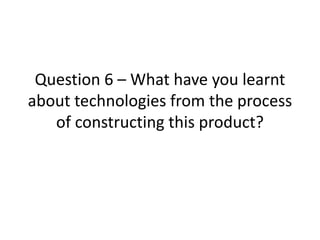 Question 6 – What have you learnt
about technologies from the process
of constructing this product?
 