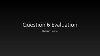 Question 6 Evaluation
By Liam Howse
 