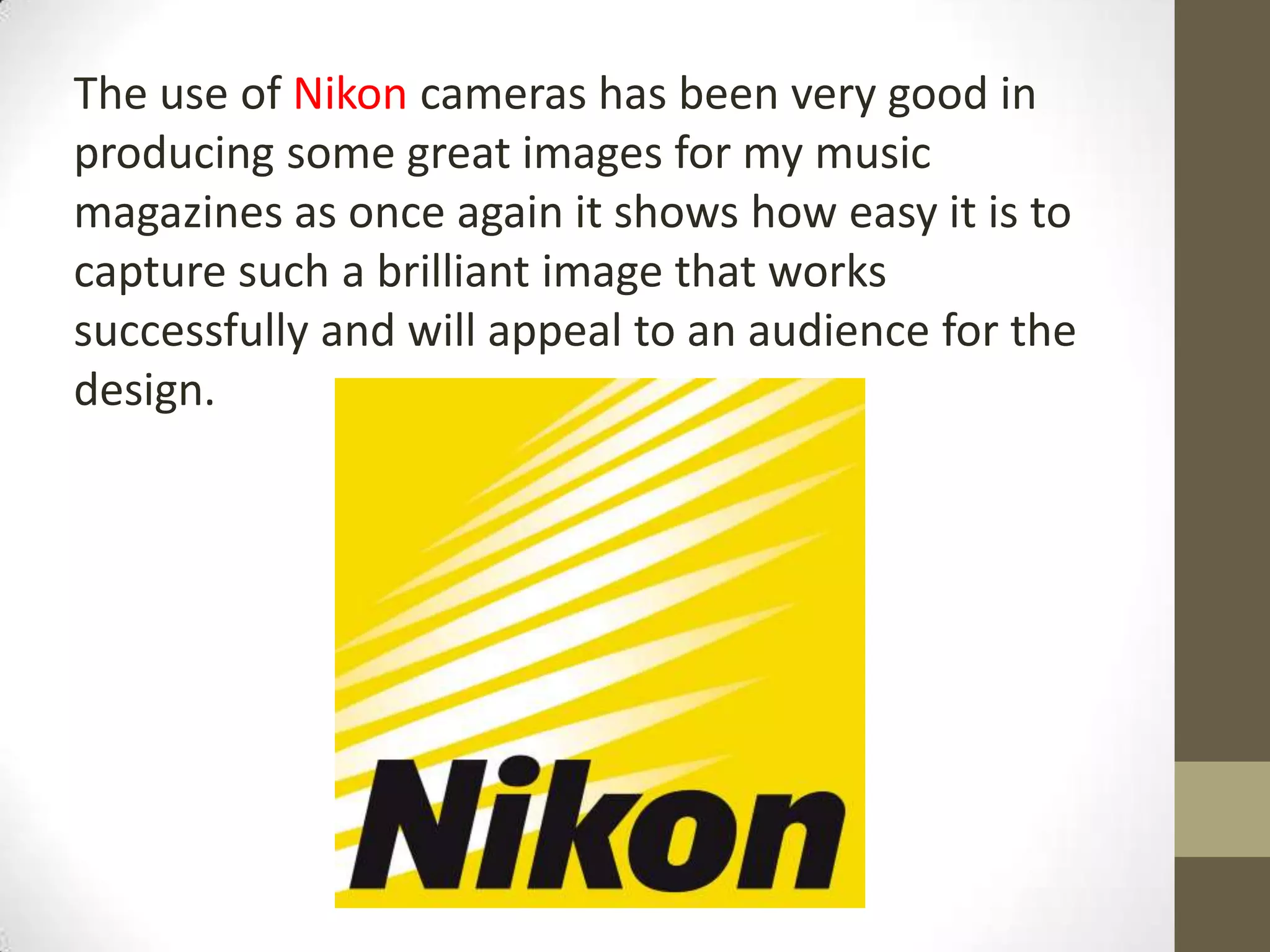 The use of Nikon cameras has been very good in
producing some great images for my music
magazines as once again it shows how easy it is to
capture such a brilliant image that works
successfully and will appeal to an audience for the
design.
 