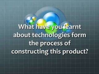 What have you learnt
about technologies form
the process of
constructing this product?
 
