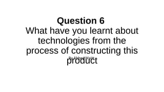 Question 6
What have you learnt about
technologies from the
process of constructing this
productBy Abbey Waitt
 