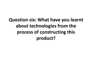 Question six: What have you learnt
about technologies from the
process of constructing this
product?
 