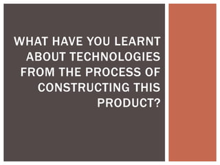 WHAT HAVE YOU LEARNT
ABOUT TECHNOLOGIES
FROM THE PROCESS OF
CONSTRUCTING THIS
PRODUCT?
 