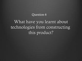 Question 6

  What have you learnt about
technologies from constructing
         this product?
 