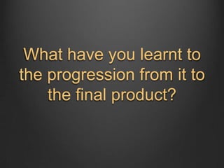 What have you learnt to
the progression from it to
the final product?

 
