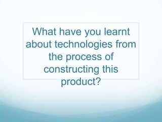 What have you learnt
about technologies from
the process of
constructing this
product?

 