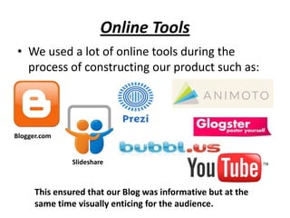 Online Tools
• We used a lot of online tools during the
  process of constructing our product such as:




Blogger.com


               Slideshare



      This ensured that our Blog was informative but at the
      same time visually enticing for the audience.
 