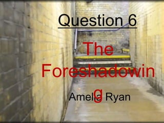Question 6

The
Foreshadowin
g
Amelia Ryan

 