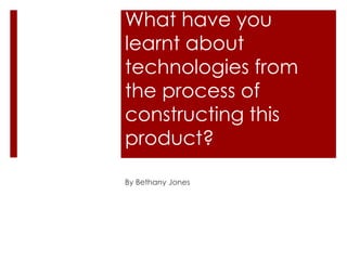 What have you
learnt about
technologies from
the process of
constructing this
product?
By Bethany Jones
 