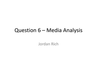 Question 6 – Media Analysis
Jordan Rich
 