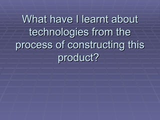 What have I learnt about technologies from the process of constructing this product?  