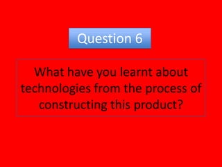 Question 6 What have you learnt about technologies from the process of constructing this product? 