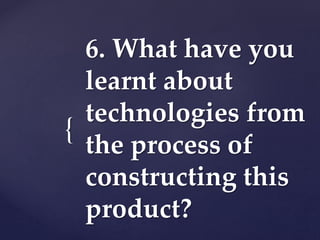 {
6. What have you
learnt about
technologies from
the process of
constructing this
product?
 