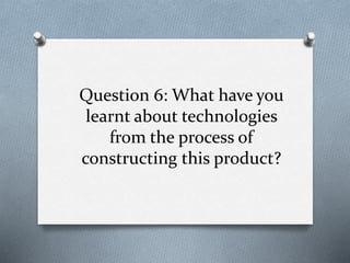 Question 6: What have you
learnt about technologies
from the process of
constructing this product?
 