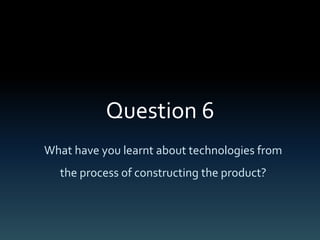Question 6
What have you learnt about technologies from
the process of constructing the product?
 