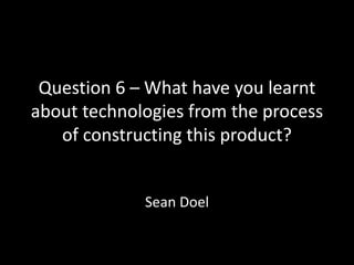 Question 6 – What have you learnt
about technologies from the process
of constructing this product?
Sean Doel
 