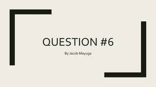 QUESTION #6
By Jacob Mayuga
 