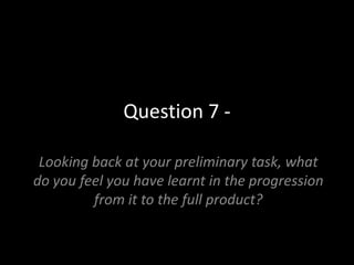 Question 7 -  Looking back at your preliminary task, what do you feel you have learnt in the progression from it to the full product? 