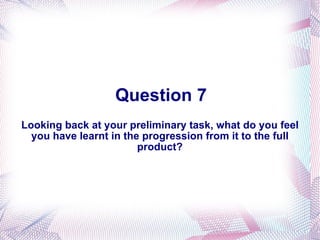 Question 7 Looking back at your preliminary task, what do you feel you have learnt in the progression from it to the full product? 