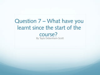 Question 7 – What have you
 learnt since the start of the
           course?
         By Tayla Debenham-Scott
 