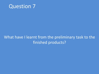 Question 7 What have I learnt from the preliminary task to the finished products? 