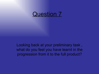 Question 7 Looking back at your preliminary task , what do you feel you have learnt in the progression from it to the full product? 