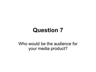 Question 7 Who would be the audience for your media product? 