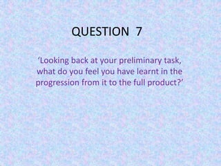 QUESTION 7
‘Looking back at your preliminary task,
what do you feel you have learnt in the
progression from it to the full product?’
 