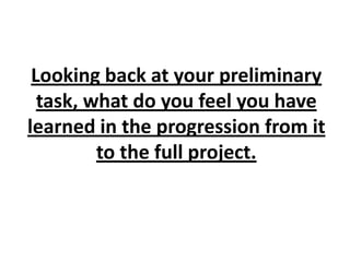Looking back at your preliminary
  task, what do you feel you have
learned in the progression from it
         to the full project.
 