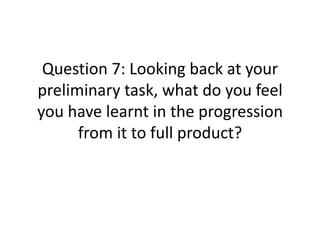 Question 7: Looking back at your
preliminary task, what do you feel
you have learnt in the progression
      from it to full product?
 