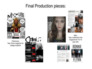 Final Production pieces:




                                                             Main
                                                     Task; Indie/Indie Folk
                                                      magazine for 16-19
       Preliminary                                         year olds
Task; Rock magazine for
    college students
 