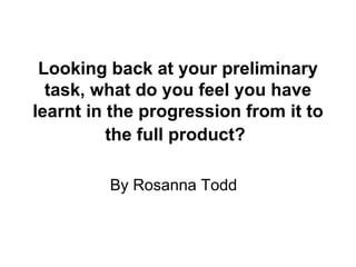 Looking back at your preliminary task, what do you feel you have learnt in the progression from it to the full product?   By Rosanna Todd 