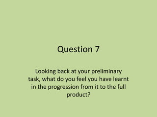 Question 7

   Looking back at your preliminary
task, what do you feel you have learnt
 in the progression from it to the full
              product?
 