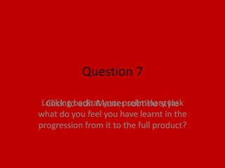 Question 7

 Looking back at your preliminary task
  Click to edit Master subtitle style
what do you feel you have learnt in the
progression from it to the full product?
 