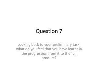 Question 7

Looking back to your preliminary task,
what do you feel that you have learnt in
  the progression from it to the full
              product?
 