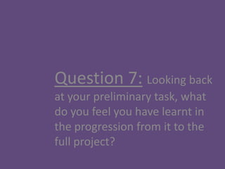 Question 7: Looking back
at your preliminary task, what
do you feel you have learnt in
the progression from it to the
full project?
 