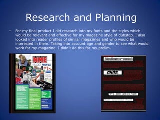 Research and Planning
•   For my final product I did research into my fonts and the styles which
    would be relevant and...