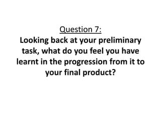 Question 7:
 Looking back at your preliminary
  task, what do you feel you have
learnt in the progression from it to
         your final product?
 