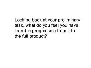 Looking back at your preliminary
task, what do you feel you have
learnt in progression from it to
the full product?
 