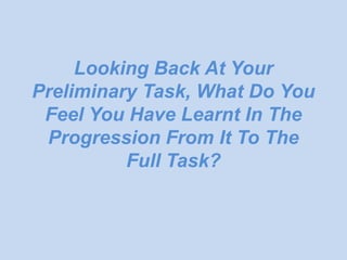 Looking Back At Your
Preliminary Task, What Do You
 Feel You Have Learnt In The
 Progression From It To The
          Full Task?
 