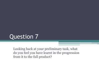 Question 7
 Looking back at your preliminary task, what
 do you feel you have learnt in the progression
 from it to the full product?
 