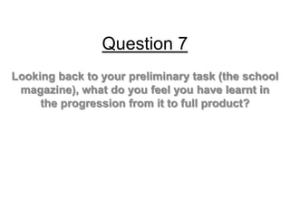 Question 7
Looking back to your preliminary task (the school
 magazine), what do you feel you have learnt in
     the progression from it to full product?
 