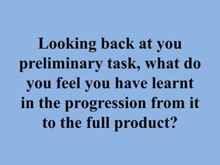 Looking back at you
preliminary task, what do
 you feel you have learnt
in the progression from it
    to the full product?
 